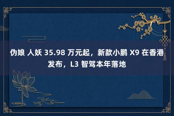 伪娘 人妖 35.98 万元起，新款小鹏 X9 在香港发布，L3 智驾本年落地