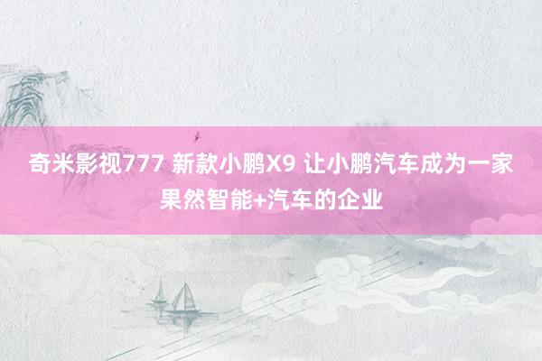 奇米影视777 新款小鹏X9 让小鹏汽车成为一家果然智能+汽车的企业
