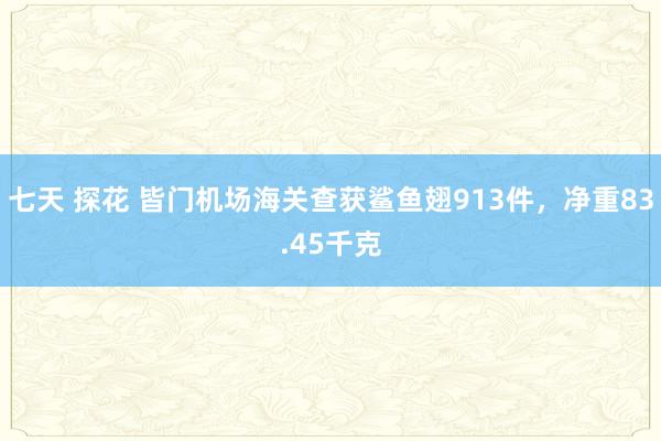 七天 探花 皆门机场海关查获鲨鱼翅913件，净重83.45千克