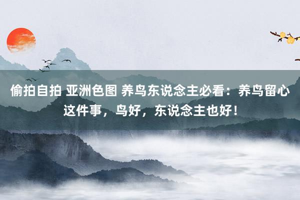 偷拍自拍 亚洲色图 养鸟东说念主必看：养鸟留心这件事，鸟好，东说念主也好！