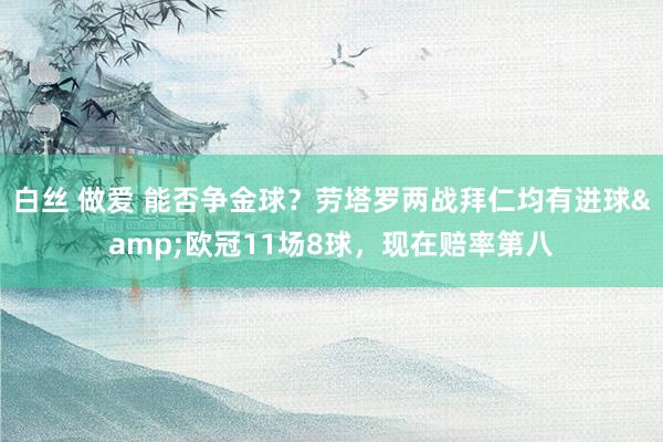 白丝 做爱 能否争金球？劳塔罗两战拜仁均有进球&欧冠11场8球，现在赔率第八