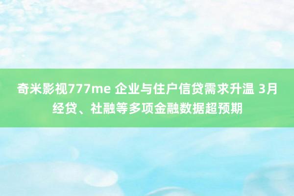 奇米影视777me 企业与住户信贷需求升温 3月经贷、社融等多项金融数据超预期