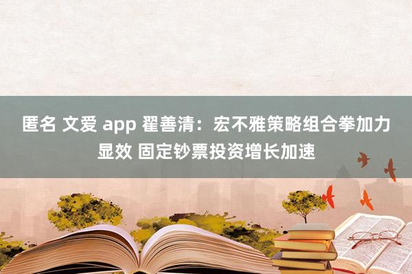 匿名 文爱 app 翟善清：宏不雅策略组合拳加力显效 固定钞票投资增长加速