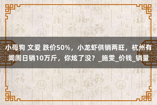 小母狗 文爱 跌价50%，小龙虾供销两旺，杭州有阛阓日销10万斤，你炫了没？_施雯_价钱_销量