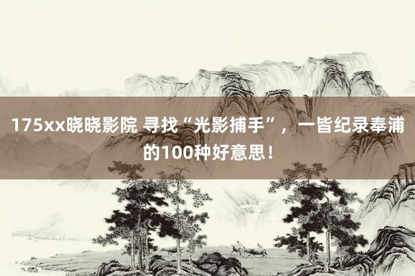 175xx晓晓影院 寻找“光影捕手”，一皆纪录奉浦的100种好意思！