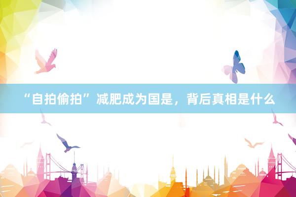 “自拍偷拍” 减肥成为国是，背后真相是什么