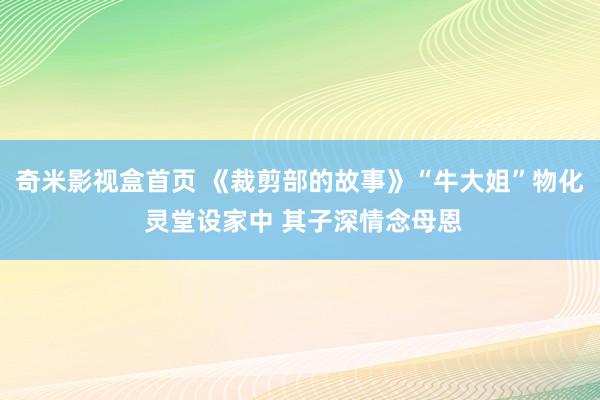 奇米影视盒首页 《裁剪部的故事》“牛大姐”物化 灵堂设家中 其子深情念母恩