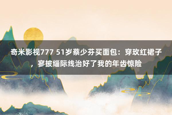 奇米影视777 51岁蔡少芬买面包：穿玫红裙子，寥披缁际线治好了我的年齿惊险