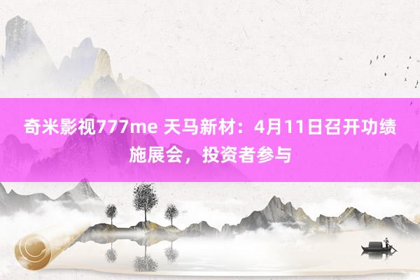 奇米影视777me 天马新材：4月11日召开功绩施展会，投资者参与