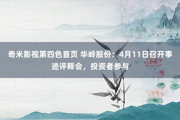 奇米影视第四色首页 华岭股份：4月11日召开事迹评释会，投资者参与