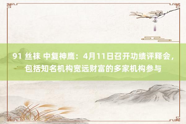 91 丝袜 中复神鹰：4月11日召开功绩评释会，包括知名机构宽远财富的多家机构参与