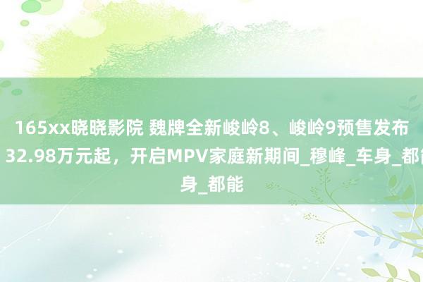 165xx晓晓影院 魏牌全新峻岭8、峻岭9预售发布，32.98万元起，开启MPV家庭新期间_穆峰_车身_都能