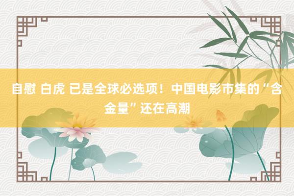 自慰 白虎 已是全球必选项！中国电影市集的“含金量”还在高潮