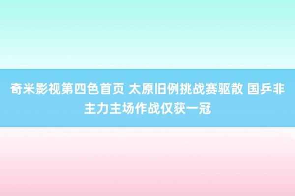 奇米影视第四色首页 太原旧例挑战赛驱散 国乒非主力主场作战仅获一冠