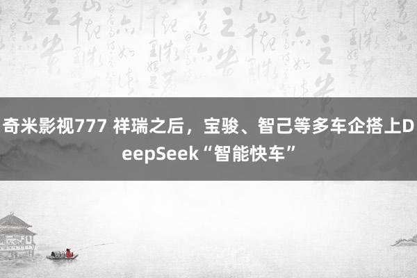 奇米影视777 祥瑞之后，宝骏、智己等多车企搭上DeepSeek“智能快车”