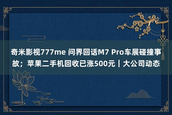 奇米影视777me 问界回话M7 Pro车展碰撞事故；苹果二手机回收已涨500元｜大公司动态