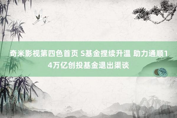 奇米影视第四色首页 S基金捏续升温 助力通顺14万亿创投基金退出渠谈