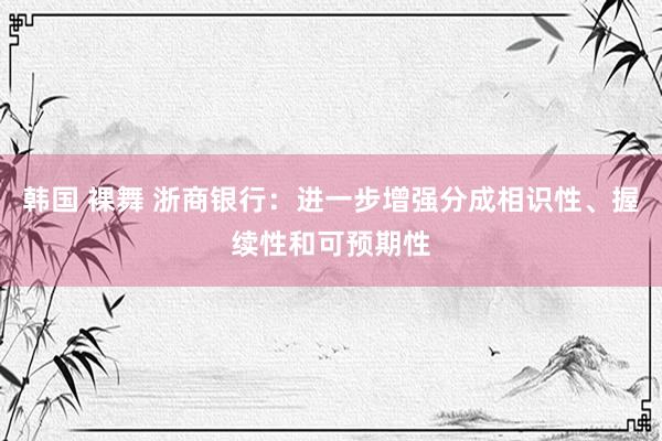 韩国 裸舞 浙商银行：进一步增强分成相识性、握续性和可预期性