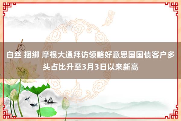 白丝 捆绑 摩根大通拜访领略好意思国国债客户多头占比升至3月3日以来新高