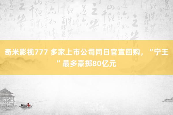 奇米影视777 多家上市公司同日官宣回购，“宁王”最多豪掷80亿元