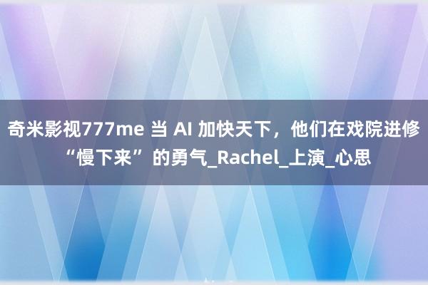 奇米影视777me 当 AI 加快天下，他们在戏院进修 “慢下来” 的勇气_Rachel_上演_心思