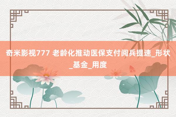 奇米影视777 老龄化推动医保支付阅兵提速_形状_基金_用度