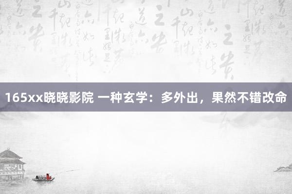 165xx晓晓影院 一种玄学：多外出，果然不错改命