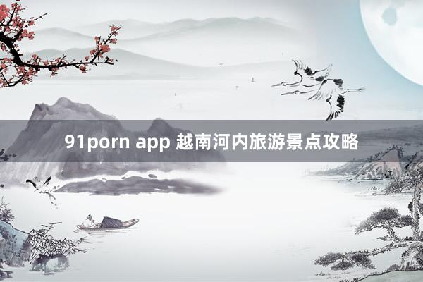 91porn app 越南河内旅游景点攻略