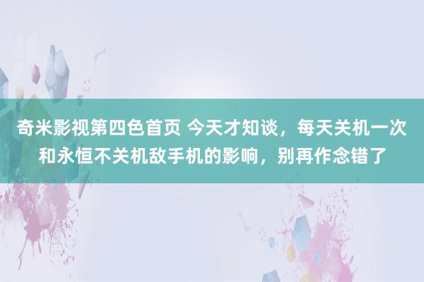 奇米影视第四色首页 今天才知谈，每天关机一次和永恒不关机敌手机的影响，别再作念错了