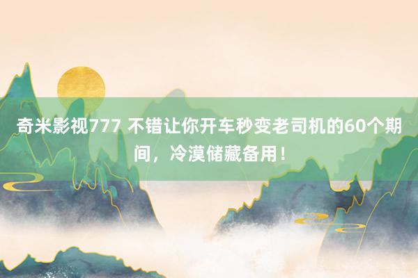 奇米影视777 不错让你开车秒变老司机的60个期间，冷漠储藏备用！