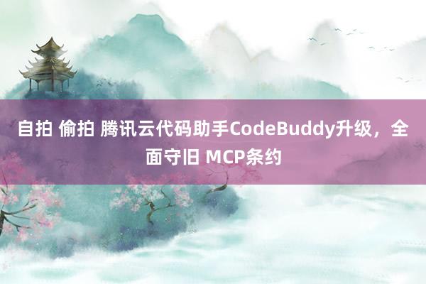 自拍 偷拍 腾讯云代码助手CodeBuddy升级，全面守旧 MCP条约