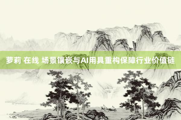萝莉 在线 场景镶嵌与AI用具重构保障行业价值链