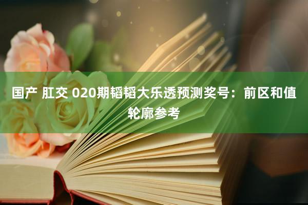 国产 肛交 020期韬韬大乐透预测奖号：前区和值轮廓参考