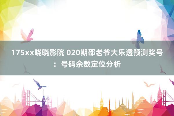 175xx晓晓影院 020期邵老爷大乐透预测奖号：号码余数定位分析