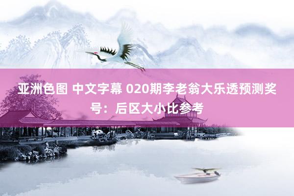 亚洲色图 中文字幕 020期李老翁大乐透预测奖号：后区大小比参考