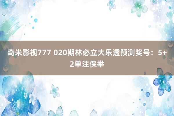 奇米影视777 020期林必立大乐透预测奖号：5+2单注保举