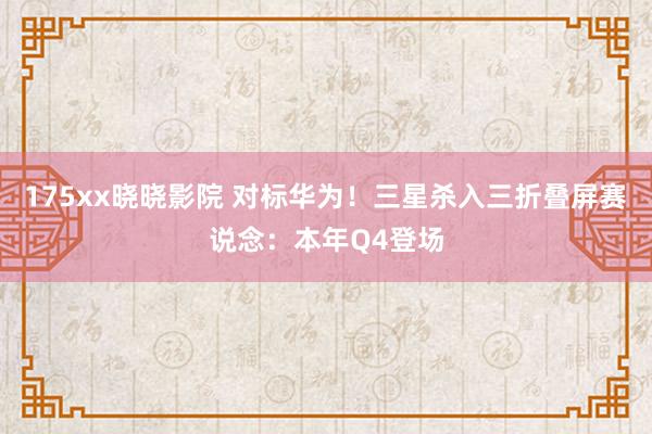175xx晓晓影院 对标华为！三星杀入三折叠屏赛说念：本年Q4登场