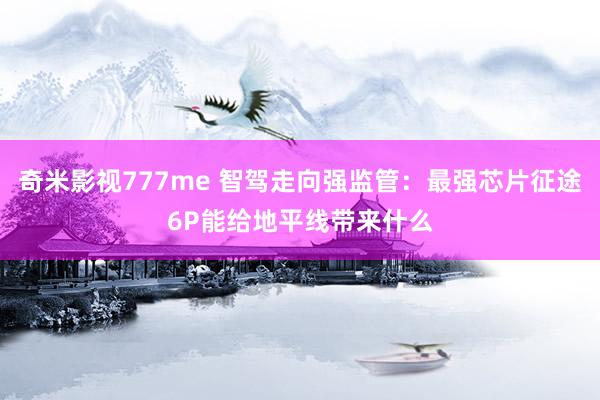 奇米影视777me 智驾走向强监管：最强芯片征途6P能给地平线带来什么