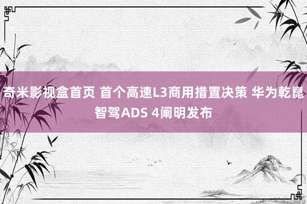奇米影视盒首页 首个高速L3商用措置决策 华为乾崑智驾ADS 4阐明发布