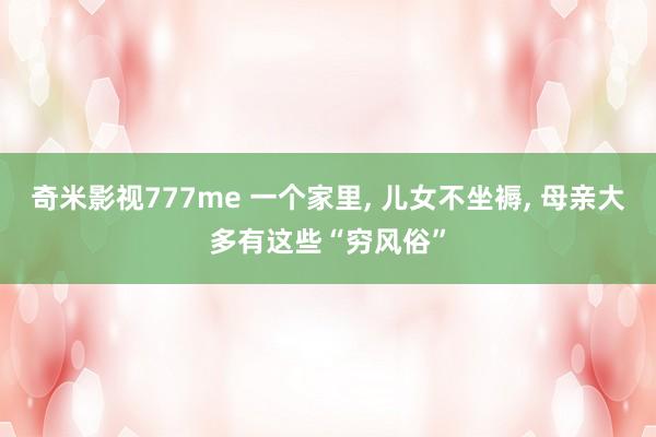 奇米影视777me 一个家里， 儿女不坐褥， 母亲大多有这些“穷风俗”
