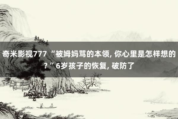 奇米影视777 “被姆妈骂的本领， 你心里是怎样想的? ”6岁孩子的恢复， 破防了