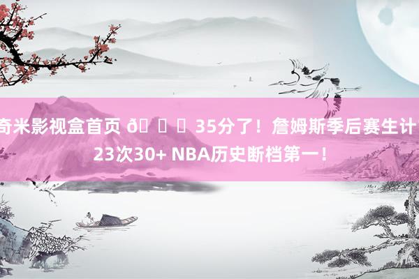 奇米影视盒首页 👑35分了！詹姆斯季后赛生计123次30+ NBA历史断档第一！