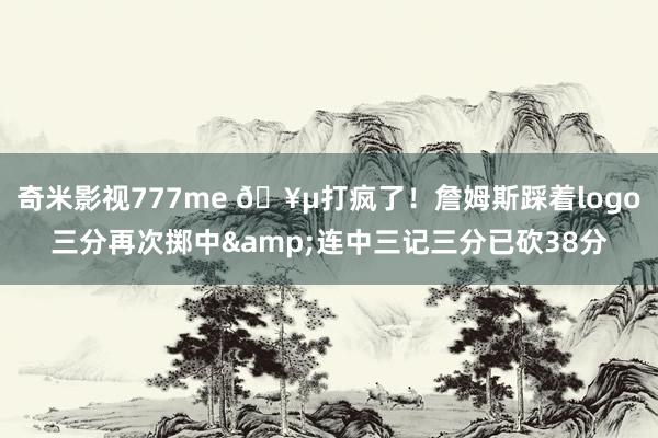奇米影视777me 🥵打疯了！詹姆斯踩着logo三分再次掷中&连中三记三分已砍38分