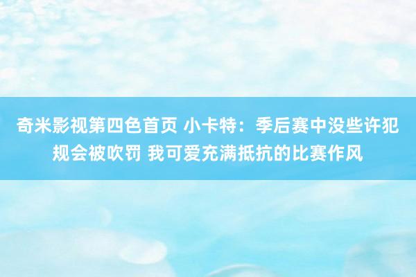 奇米影视第四色首页 小卡特：季后赛中没些许犯规会被吹罚 我可爱充满抵抗的比赛作风