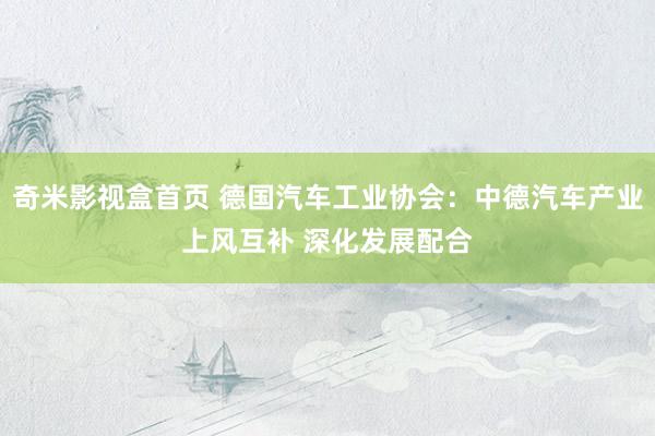 奇米影视盒首页 德国汽车工业协会：中德汽车产业上风互补 深化发展配合