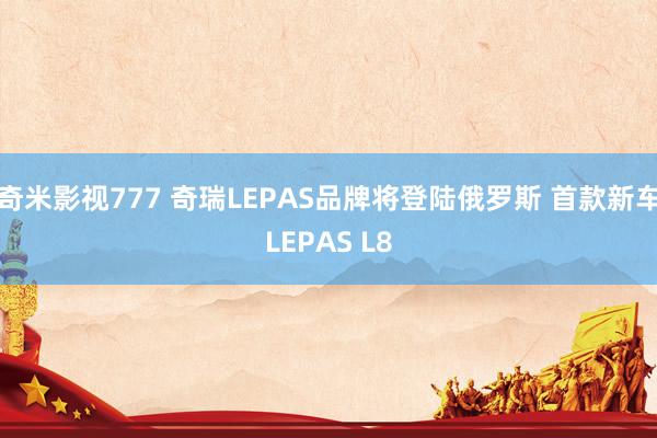奇米影视777 奇瑞LEPAS品牌将登陆俄罗斯 首款新车LEPAS L8