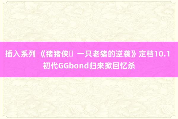 插入系列 《猪猪侠・一只老猪的逆袭》定档10.1 初代GGbond归来掀回忆杀